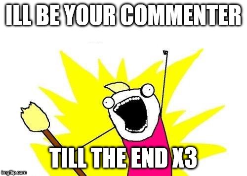 X All The Y Meme | ILL BE YOUR COMMENTER TILL THE END X3 | image tagged in memes,x all the y | made w/ Imgflip meme maker