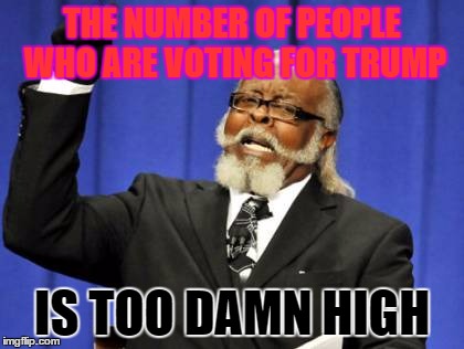 Too Damn High | THE NUMBER OF PEOPLE WHO ARE VOTING FOR TRUMP; IS TOO DAMN HIGH | image tagged in memes,too damn high | made w/ Imgflip meme maker
