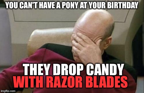 Captain Picard Facepalm | YOU CAN'T HAVE A PONY AT YOUR BIRTHDAY; THEY DROP CANDY; WITH RAZOR BLADES | image tagged in memes,captain picard facepalm | made w/ Imgflip meme maker