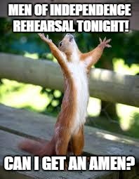 Praise Squirrel | MEN OF INDEPENDENCE REHEARSAL TONIGHT! CAN I GET AN AMEN? | image tagged in praise squirrel | made w/ Imgflip meme maker