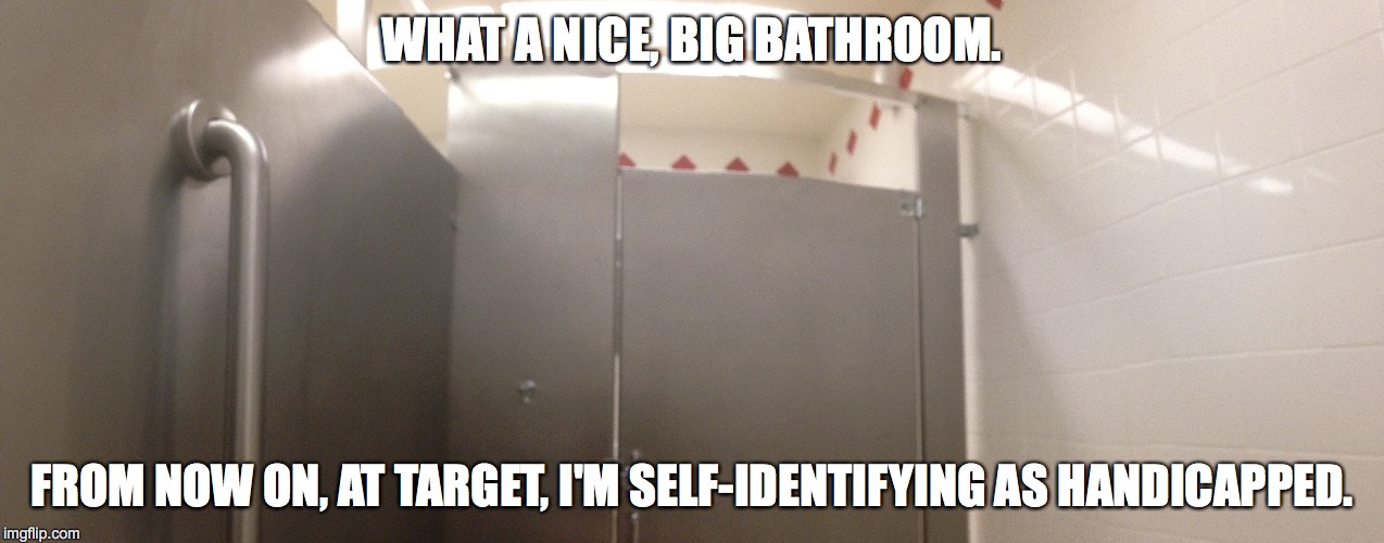 Thanks, Target | WHAT A NICE, BIG BATHROOM. FROM NOW ON, AT TARGET, I'M SELF-IDENTIFYING AS HANDICAPPED. | image tagged in self-identifying,transgender bathroom | made w/ Imgflip meme maker