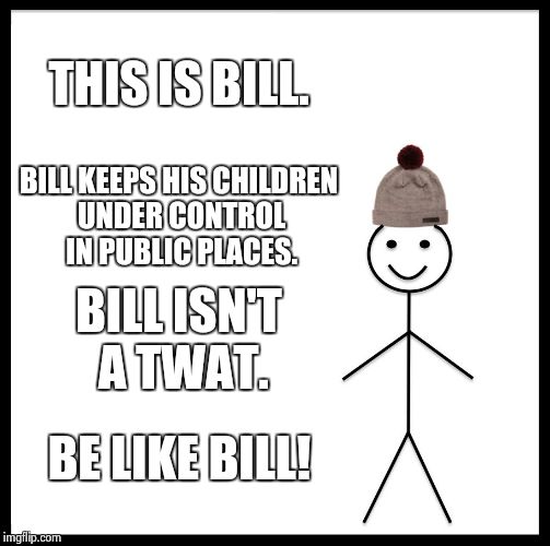 After a bad experience on the Metro today I thought I'd make this. | THIS IS BILL. BILL KEEPS HIS CHILDREN UNDER CONTROL IN PUBLIC PLACES. BILL ISN'T A TWAT. BE LIKE BILL! | image tagged in memes,be like bill,template quest | made w/ Imgflip meme maker