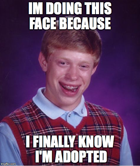 Bad Luck Brian | IM DOING THIS FACE BECAUSE; I FINALLY KNOW I'M ADOPTED | image tagged in memes,bad luck brian | made w/ Imgflip meme maker