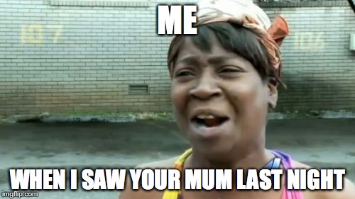 Ain't Nobody Got Time For That Meme | ME; WHEN I SAW YOUR MUM LAST NIGHT | image tagged in memes,aint nobody got time for that | made w/ Imgflip meme maker