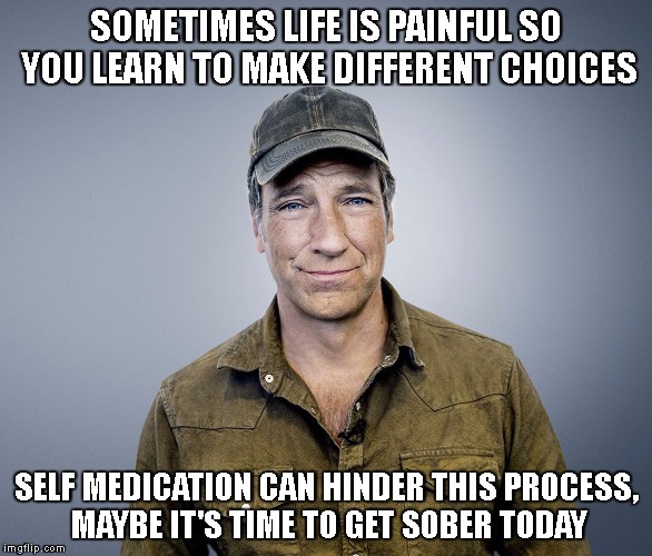 SOMETIMES LIFE IS PAINFUL SO YOU LEARN TO MAKE DIFFERENT CHOICES; SELF MEDICATION CAN HINDER THIS PROCESS, MAYBE IT'S TIME TO GET SOBER TODAY | image tagged in life rowe tip | made w/ Imgflip meme maker