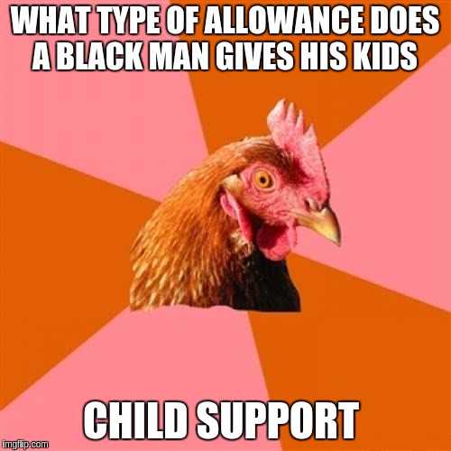 Anti Joke Chicken Meme | WHAT TYPE OF ALLOWANCE DOES A BLACK MAN GIVES HIS KIDS; CHILD SUPPORT | image tagged in memes,anti joke chicken | made w/ Imgflip meme maker