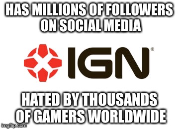 The Truth About IGN | HAS MILLIONS OF FOLLOWERS ON SOCIAL MEDIA; HATED BY THOUSANDS OF GAMERS WORLDWIDE | image tagged in ign,gaming,the truth,gamers,video games,social media | made w/ Imgflip meme maker