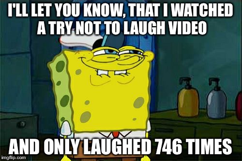 Don't You Squidward | I'LL LET YOU KNOW, THAT I WATCHED A TRY NOT TO LAUGH VIDEO; AND ONLY LAUGHED 746 TIMES | image tagged in memes,dont you squidward | made w/ Imgflip meme maker