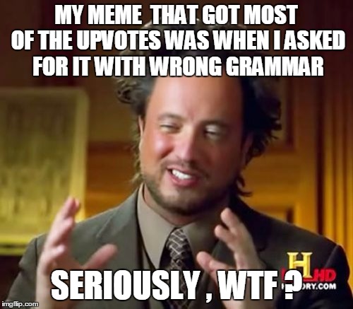 really , humans dafaq? | MY MEME  THAT GOT MOST OF THE UPVOTES WAS WHEN I ASKED FOR IT WITH WRONG GRAMMAR; SERIOUSLY , WTF ? | image tagged in memes,ancient aliens,upvote,where is my upvote | made w/ Imgflip meme maker