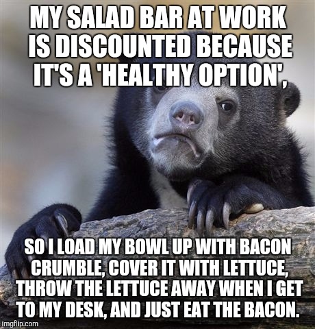 Confession Bear | MY SALAD BAR AT WORK IS DISCOUNTED BECAUSE IT'S A 'HEALTHY OPTION', SO I LOAD MY BOWL UP WITH BACON CRUMBLE, COVER IT WITH LETTUCE, THROW THE LETTUCE AWAY WHEN I GET TO MY DESK, AND JUST EAT THE BACON. | image tagged in memes,confession bear,AdviceAnimals | made w/ Imgflip meme maker