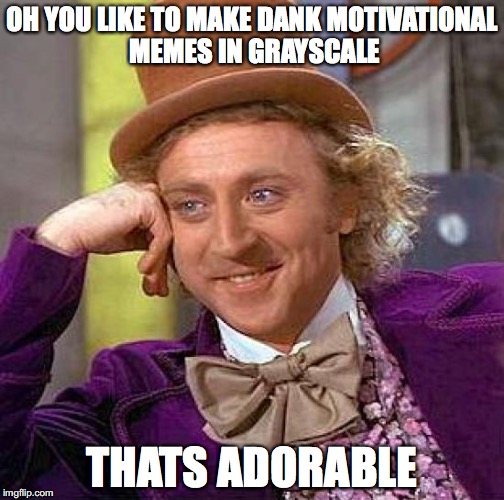 Creepy Condescending Wonka Meme | OH YOU LIKE TO MAKE DANK MOTIVATIONAL MEMES IN GRAYSCALE; THATS ADORABLE | image tagged in memes,creepy condescending wonka | made w/ Imgflip meme maker