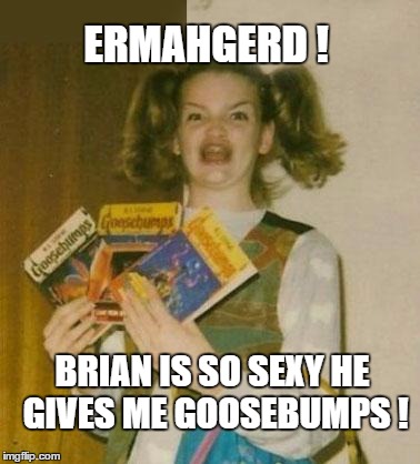 ERMAHGERD ! BRIAN IS SO SEXY HE GIVES ME GOOSEBUMPS ! | made w/ Imgflip meme maker