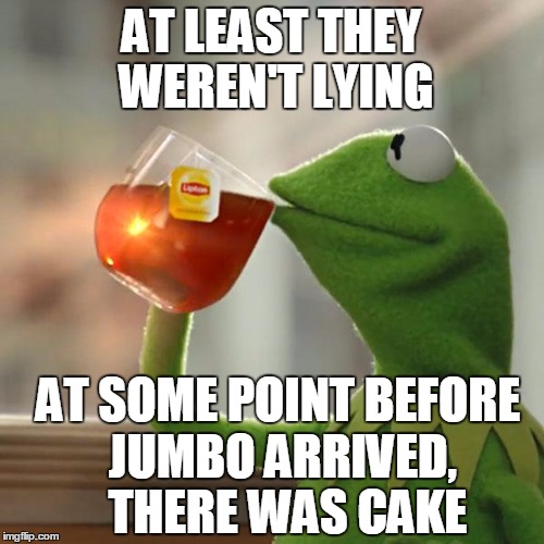 But That's None Of My Business Meme | AT LEAST THEY WEREN'T LYING AT SOME POINT BEFORE JUMBO ARRIVED,  THERE WAS CAKE | image tagged in memes,but thats none of my business,kermit the frog | made w/ Imgflip meme maker