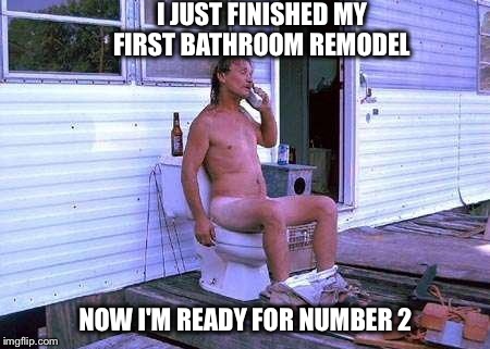 When he's done with number 2 he can get started on the 2nd bathroom... It won't be as fancy as this one though | I JUST FINISHED MY FIRST BATHROOM REMODEL; NOW I'M READY FOR NUMBER 2 | image tagged in funny memes,rednecks | made w/ Imgflip meme maker