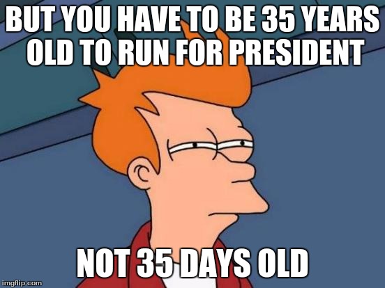 Futurama Fry Meme | BUT YOU HAVE TO BE 35 YEARS OLD TO RUN FOR PRESIDENT NOT 35 DAYS OLD | image tagged in memes,futurama fry | made w/ Imgflip meme maker