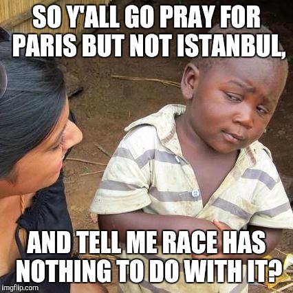 Third World Skeptical Kid Meme | SO Y'ALL GO PRAY FOR PARIS BUT NOT ISTANBUL, AND TELL ME RACE HAS NOTHING TO DO WITH IT? | image tagged in memes,third world skeptical kid | made w/ Imgflip meme maker