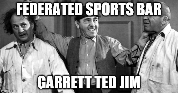 Three Stooges | FEDERATED SPORTS BAR; GARRETT TED JIM | image tagged in three stooges | made w/ Imgflip meme maker