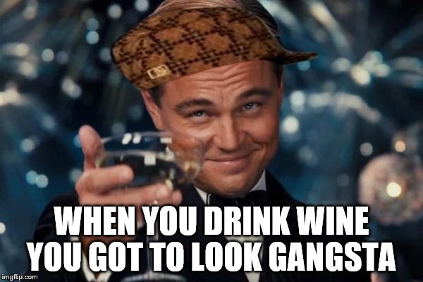 Leonardo Dicaprio Cheers Meme | WHEN YOU DRINK WINE YOU GOT TO LOOK GANGSTA | image tagged in memes,leonardo dicaprio cheers,scumbag | made w/ Imgflip meme maker