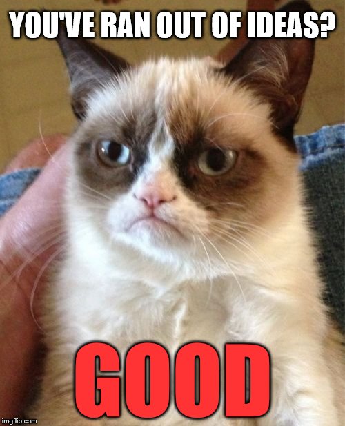 It's come to this... | YOU'VE RAN OUT OF IDEAS? GOOD | image tagged in memes,grumpy cat | made w/ Imgflip meme maker