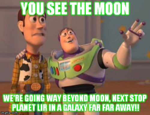 X, X Everywhere Meme | YOU SEE THE MOON; WE'RE GOING WAY BEYOND MOON, NEXT STOP PLANET LIR IN A GALAXY FAR FAR AWAY!! | image tagged in memes,x x everywhere | made w/ Imgflip meme maker