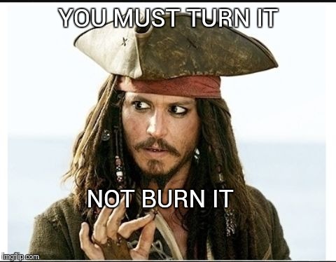 YOU MUST TURN IT; NOT BURN IT | image tagged in jack sparrow,spun | made w/ Imgflip meme maker