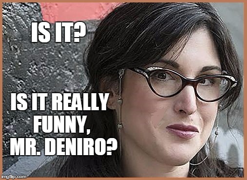 feminist Zeisler | IS IT? IS IT REALLY FUNNY,  MR. DENIRO? | image tagged in feminist zeisler | made w/ Imgflip meme maker