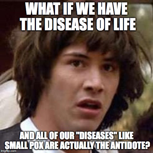 Conspiracy Keanu Meme | WHAT IF WE HAVE THE DISEASE OF LIFE; AND ALL OF OUR "DISEASES" LIKE SMALL POX ARE ACTUALLY THE ANTIDOTE? | image tagged in memes,conspiracy keanu | made w/ Imgflip meme maker