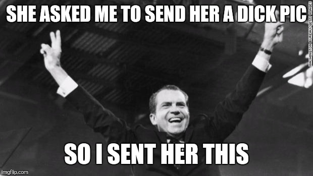 Nixon | SHE ASKED ME TO SEND HER A DICK PIC; SO I SENT HER THIS | image tagged in nixon,memes | made w/ Imgflip meme maker
