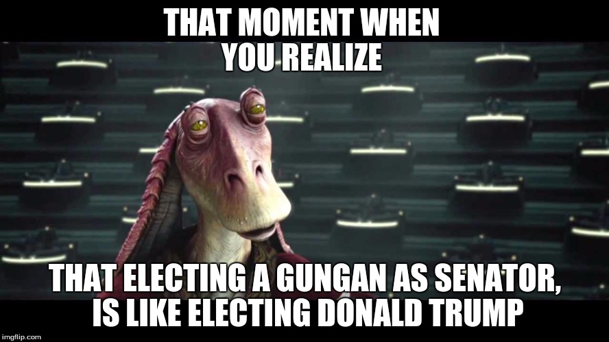 Jar Jar Binks / Donald Trump | THAT MOMENT WHEN YOU REALIZE; THAT ELECTING A GUNGAN AS SENATOR, IS LIKE ELECTING DONALD TRUMP | image tagged in memes,star wars,star wars memes,donald trump | made w/ Imgflip meme maker