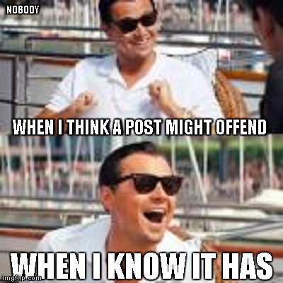 NOBODY; WHEN I THINK A POST MIGHT OFFEND; WHEN I KNOW IT HAS | image tagged in happy | made w/ Imgflip meme maker