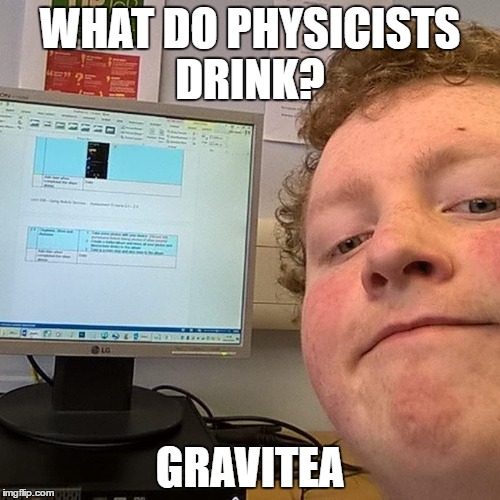 WHAT DO PHYSICISTS DRINK? GRAVITEA | image tagged in bad pun | made w/ Imgflip meme maker