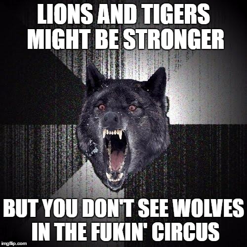 Insanity Wolf Meme | LIONS AND TIGERS MIGHT BE STRONGER; BUT YOU DON'T SEE WOLVES IN THE FUKIN' CIRCUS | image tagged in memes,insanity wolf | made w/ Imgflip meme maker