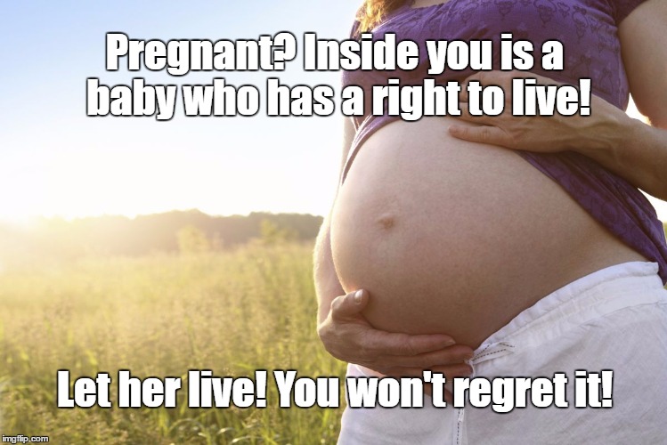 Pregnant Woman | Pregnant? Inside you is a baby who has a right to live! Let her live! You won't regret it! | image tagged in pregnant woman | made w/ Imgflip meme maker