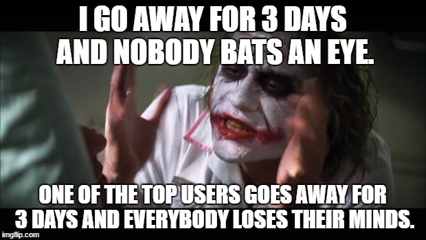 And everybody loses their minds Meme | I GO AWAY FOR 3 DAYS AND NOBODY BATS AN EYE. ONE OF THE TOP USERS GOES AWAY FOR 3 DAYS AND EVERYBODY LOSES THEIR MINDS. | image tagged in memes,and everybody loses their minds | made w/ Imgflip meme maker