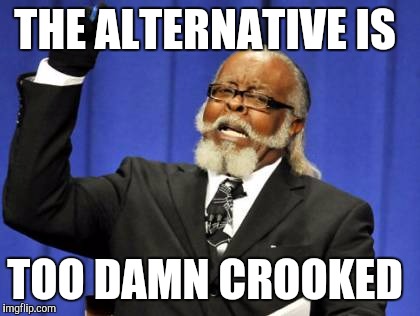 Too Damn High Meme | THE ALTERNATIVE IS TOO DAMN CROOKED | image tagged in memes,too damn high | made w/ Imgflip meme maker