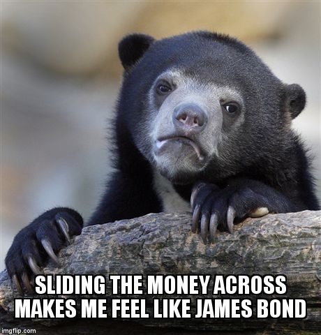 Confession Bear Meme | SLIDING THE MONEY ACROSS MAKES ME FEEL LIKE JAMES BOND | image tagged in memes,confession bear | made w/ Imgflip meme maker