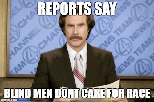 Ron Burgundy | REPORTS SAY; BLIND MEN DONT CARE FOR RACE | image tagged in memes,ron burgundy | made w/ Imgflip meme maker