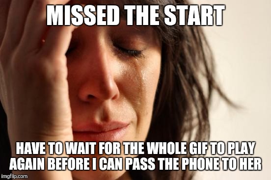 First World Problems | MISSED THE START; HAVE TO WAIT FOR THE WHOLE GIF TO PLAY AGAIN BEFORE I CAN PASS THE PHONE TO HER | image tagged in memes,first world problems,AdviceAnimals | made w/ Imgflip meme maker