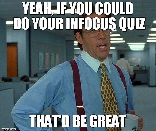 That Would Be Great | YEAH, IF YOU COULD DO YOUR INFOCUS QUIZ; THAT'D BE GREAT | image tagged in memes,that would be great | made w/ Imgflip meme maker