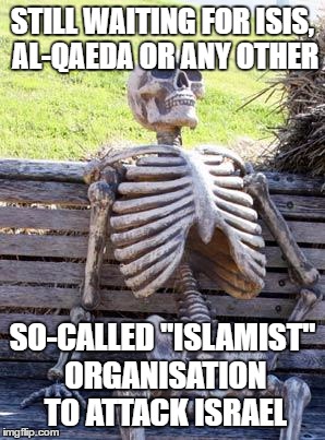 Every So-Called "Islamist" Organisation Never Attacks Israel Other Than Hamas | STILL WAITING FOR ISIS, AL-QAEDA OR ANY OTHER; SO-CALLED "ISLAMIST" ORGANISATION TO ATTACK ISRAEL | image tagged in memes,waiting skeleton,isis,al qaeda,islam,israel | made w/ Imgflip meme maker