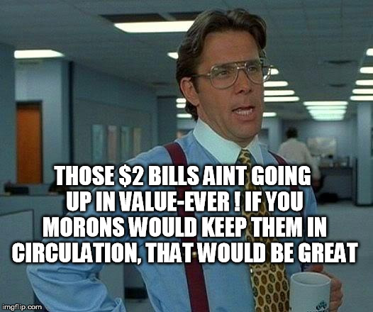two dollar bills | THOSE $2 BILLS AINT GOING UP IN VALUE-EVER !
IF YOU MORONS WOULD KEEP THEM IN CIRCULATION, THAT WOULD BE GREAT | image tagged in memes,that would be great,money,bills,cash,money money | made w/ Imgflip meme maker