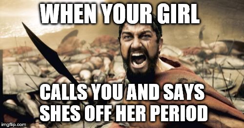 Sparta Leonidas | WHEN YOUR GIRL; CALLS YOU AND SAYS SHES OFF HER PERIOD | image tagged in memes,sparta leonidas | made w/ Imgflip meme maker