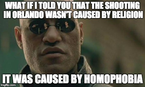 If it was religion that caused it, wouldn't many shootings occur? | WHAT IF I TOLD YOU THAT THE SHOOTING IN ORLANDO WASN'T CAUSED BY RELIGION; IT WAS CAUSED BY HOMOPHOBIA | image tagged in memes,matrix morpheus | made w/ Imgflip meme maker