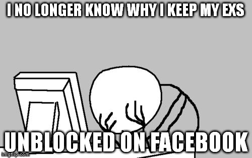 Cringe Warning = 9000
 | I NO LONGER KNOW WHY I KEEP MY EXS; UNBLOCKED ON FACEBOOK | image tagged in memes,computer guy facepalm | made w/ Imgflip meme maker