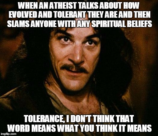 Inigo Montoya Meme | WHEN AN ATHEIST TALKS ABOUT HOW EVOLVED AND TOLERANT THEY ARE AND THEN SLAMS ANYONE WITH ANY SPIRITUAL BELIEFS; TOLERANCE, I DON'T THINK THAT WORD MEANS WHAT YOU THINK IT MEANS | image tagged in memes,inigo montoya | made w/ Imgflip meme maker