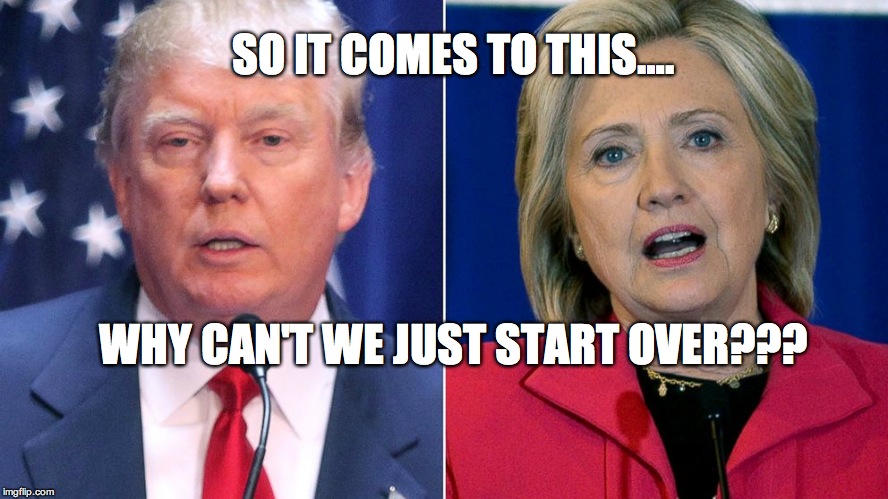 Trump Hillary | SO IT COMES TO THIS…. WHY CAN'T WE JUST START OVER??? | image tagged in trump hillary | made w/ Imgflip meme maker