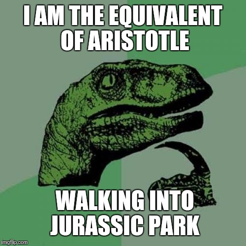 Philosoraptor Meme | I AM THE EQUIVALENT OF ARISTOTLE; WALKING INTO JURASSIC PARK | image tagged in memes,philosoraptor | made w/ Imgflip meme maker