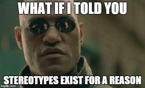 I don't believe that someone just made  up all of them for fun. | WHAT IF I TOLD YOU; STEREOTYPES EXIST FOR A REASON | image tagged in memes,matrix morpheus,stereotypes | made w/ Imgflip meme maker