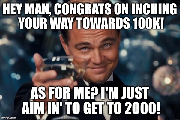 HEY MAN, CONGRATS ON INCHING YOUR WAY TOWARDS 100K! AS FOR ME? I'M JUST AIM IN' TO GET TO 2000! | image tagged in memes,leonardo dicaprio cheers | made w/ Imgflip meme maker