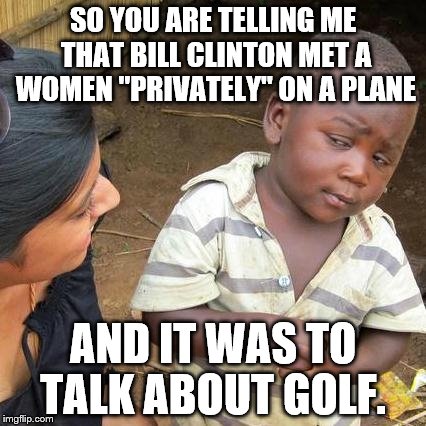 Bill Clinton gets "golf" advise | SO YOU ARE TELLING ME THAT BILL CLINTON MET A WOMEN "PRIVATELY" ON A PLANE; AND IT WAS TO TALK ABOUT GOLF. | image tagged in memes,third world skeptical kid | made w/ Imgflip meme maker